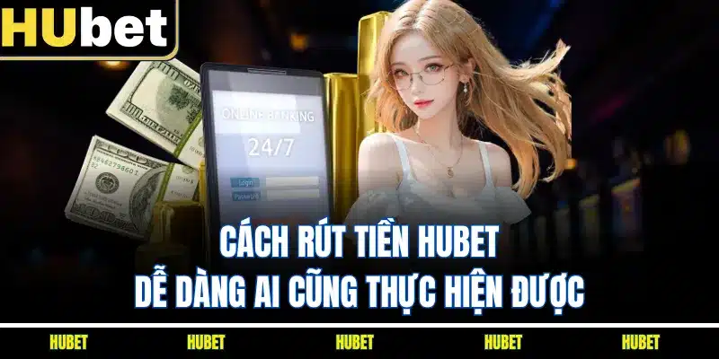 Cách rút tiền HUBET dễ dàng ai cũng thực hiện được